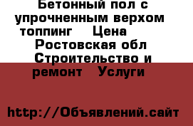 Бетонный пол с упрочненным верхом (топпинг) › Цена ­ 400 - Ростовская обл. Строительство и ремонт » Услуги   